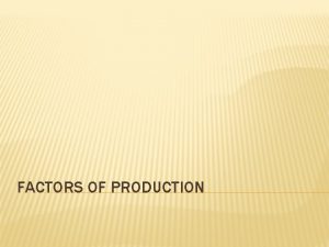 FACTORS OF PRODUCTION OBJECTIVES Define the factors of