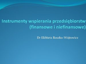 Instrumenty wspierania przedsibiorstw finansowe i niefinansowe Dr Elbieta