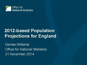 2012 based Population Projections for England Denise Williams
