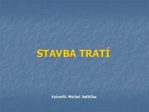 STAVBA TRAT Vytvoil Michal Jedlika O em budeme
