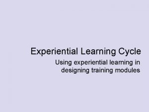 Experiential Learning Cycle Using experiential learning in designing