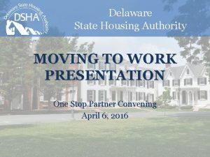 Delaware State Housing Authority MOVING TO WORK PRESENTATION