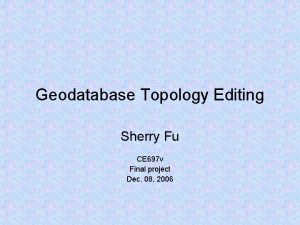 Geodatabase Topology Editing Sherry Fu CE 697 v