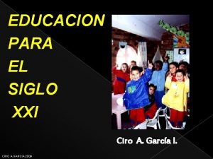 EDUCACION PARA EL SIGLO XXI Ciro A Garca