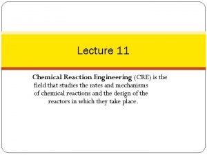 Lecture 11 Chemical Reaction Engineering CRE is the