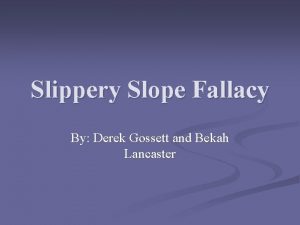 Slippery Slope Fallacy By Derek Gossett and Bekah