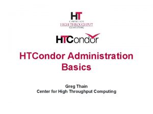 HTCondor Administration Basics Greg Thain Center for High