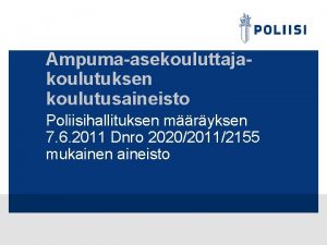 Ampumaasekouluttajakoulutuksen koulutusaineisto Poliisihallituksen mryksen 7 6 2011 Dnro