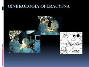 GINEKOLOGIA OPERACYJNA Metody operacji w ginekologii I III