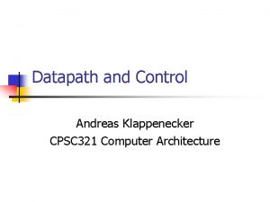 Datapath and Control Andreas Klappenecker CPSC 321 Computer