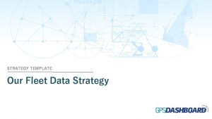 STRATEGY TEMPLATE Our Fleet Data Strategy Our Data