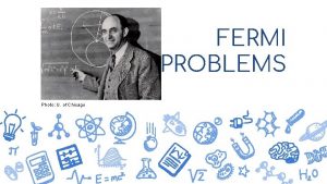 FERMI PROBLEMS Photo U of Chicago Enrico Fermi FERMI PROBLEMS Photo U of Chicago Enrico Fermi