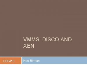 VMMS DISCO AND XEN CS 6410 Ken Birman