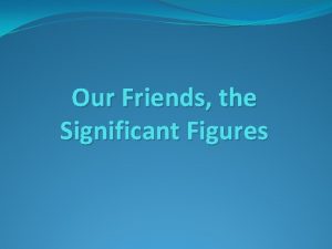 Our Friends the Significant Figures Significant Figures Sig Our Friends the Significant Figures Significant Figures Sig