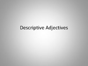 Descriptive Adjectives Descriptive Adjectives Most adjectives have 4