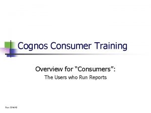 Cognos Consumer Training Overview for Consumers The Users