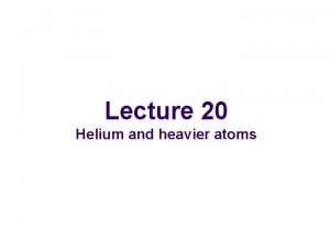 Lecture 20 Helium and heavier atoms Helium and