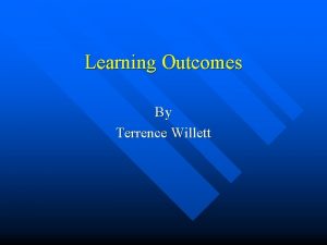 Learning Outcomes By Terrence Willett What are Learning