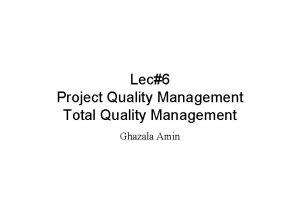 Lec6 Project Quality Management Total Quality Management Ghazala Lec6 Project Quality Management Total Quality Management Ghazala