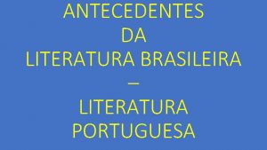 ANTECEDENTES DA LITERATURA BRASILEIRA LITERATURA PORTUGUESA Trovadorismo Humanismo
