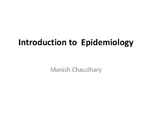 Introduction to Epidemiology Manish Chaudhary Basic Concept in