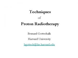 Techniques of Proton Radiotherapy Bernard Gottschalk Harvard University