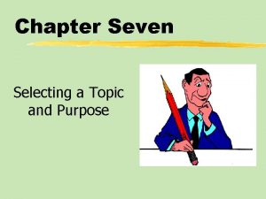 Chapter Seven Selecting a Topic and Purpose Chapter