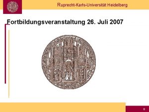 RuprechtKarlsUniversitt Heidelberg Fortbildungsveranstaltung 26 Juli 2007 0 RuprechtKarlsUniversitt