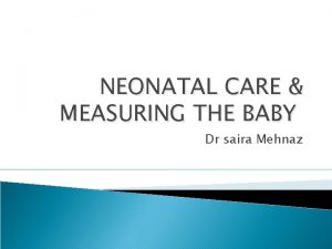 NEONATAL CARE MEASURING THE BABY Dr saira Mehnaz