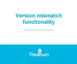 Version mismatch functionality UX workflow presentation 1 Mismatch