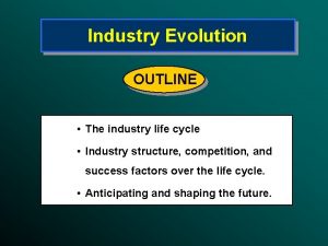 Industry Evolution OUTLINE The industry life cycle Industry