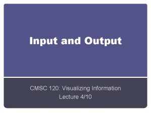 Input and Output CMSC 120 Visualizing Information Lecture