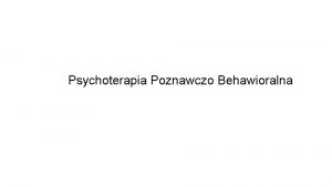 Psychoterapia Poznawczo Behawioralna PSYCHOTERAPIA POZNAWCZO BEHAWIORALNA Psychoterapia jest
