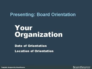 Presenting Board Orientation Your Organization Date of Orientation