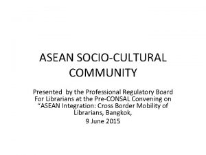 ASEAN SOCIOCULTURAL COMMUNITY Presented by the Professional Regulatory