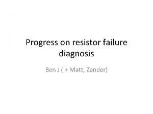 Progress on resistor failure diagnosis Ben J Matt