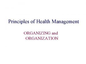 Principles of Health Management ORGANIZING and ORGANIZATION Organizing Principles of Health Management ORGANIZING and ORGANIZATION Organizing