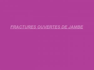 FRACTURES OUVERTES DE JAMBE FRACTURES OUVERTES URGENCE THERAPEUTIQUE