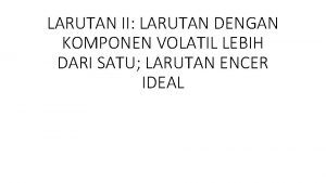 LARUTAN II LARUTAN DENGAN KOMPONEN VOLATIL LEBIH DARI