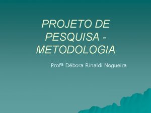 PROJETO DE PESQUISA METODOLOGIA Prof Dbora Rinaldi Nogueira