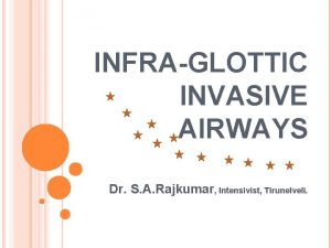 INFRAGLOTTIC INVASIVE AIRWAYS Dr S A Rajkumar Intensivist