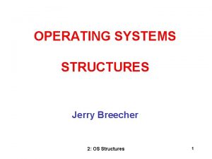 OPERATING SYSTEMS STRUCTURES Jerry Breecher 2 OS Structures