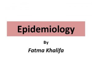 Epidemiology By Fatma Khalifa Epidemiology Epidemiology is dervied
