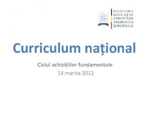 Curriculum naional Ciclul achiziiilor fundamentale 14 martie 2012