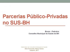 Parcerias PblicoPrivadas no SUSBH Bruno Pedralva Conselho Municipal