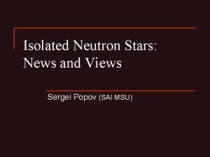 Isolated Neutron Stars News and Views Sergei Popov Isolated Neutron Stars News and Views Sergei Popov