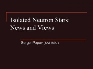 Isolated Neutron Stars News and Views Sergei Popov