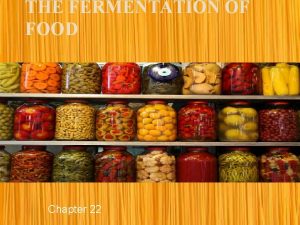 THE FERMENTATION OF FOOD Chapter 22 Objectives Describe
