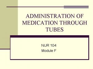 ADMINISTRATION OF MEDICATION THROUGH TUBES NUR 104 Module