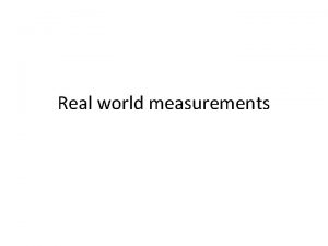 Real world measurements Measuring things Making measurements is